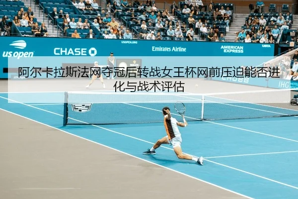 阿尔卡拉斯法网夺冠后转战女王杯网前压迫能否进化与战术评估