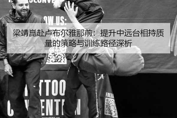 梁靖崑赴卢布尔雅那前：提升中远台相持质量的策略与训练路径深析